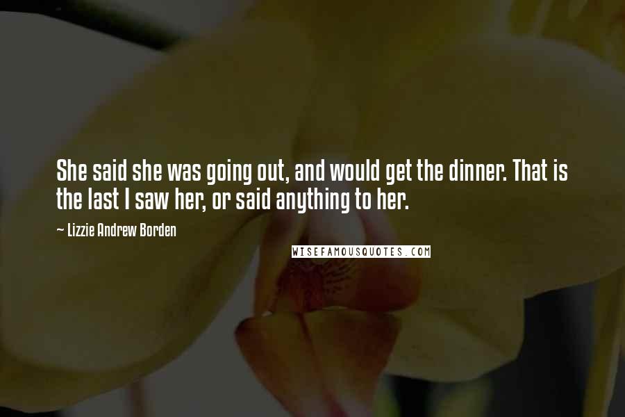 Lizzie Andrew Borden Quotes: She said she was going out, and would get the dinner. That is the last I saw her, or said anything to her.