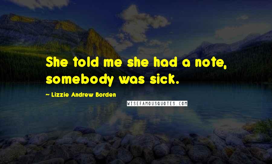 Lizzie Andrew Borden Quotes: She told me she had a note, somebody was sick.