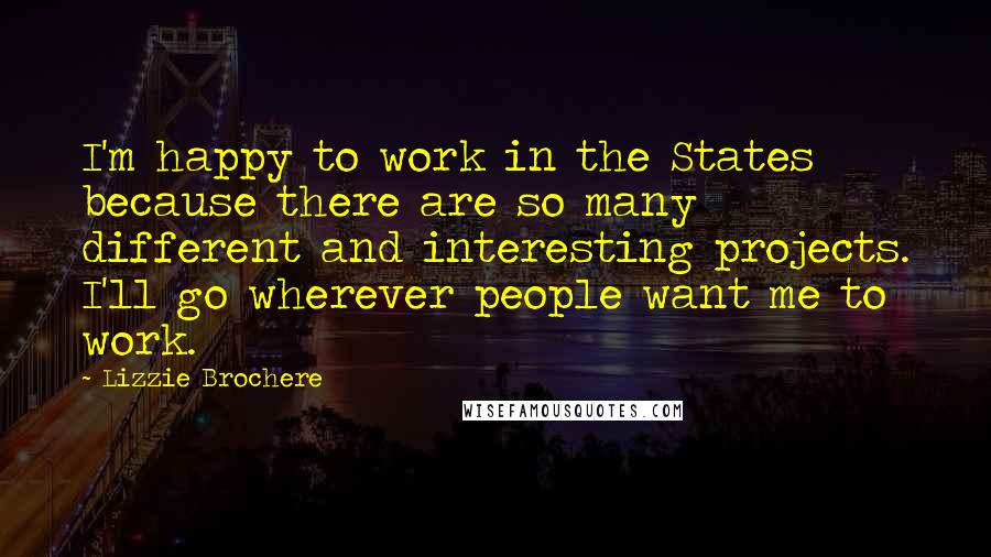 Lizzie Brochere Quotes: I'm happy to work in the States because there are so many different and interesting projects. I'll go wherever people want me to work.