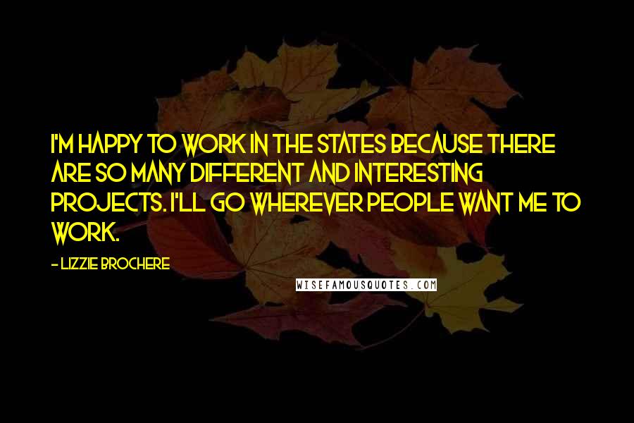 Lizzie Brochere Quotes: I'm happy to work in the States because there are so many different and interesting projects. I'll go wherever people want me to work.