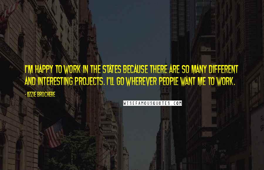 Lizzie Brochere Quotes: I'm happy to work in the States because there are so many different and interesting projects. I'll go wherever people want me to work.