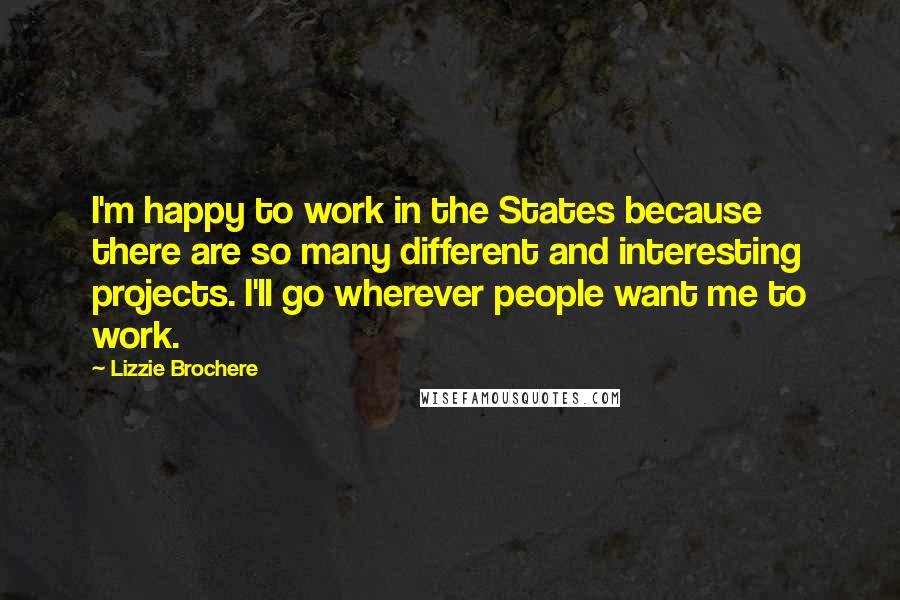 Lizzie Brochere Quotes: I'm happy to work in the States because there are so many different and interesting projects. I'll go wherever people want me to work.