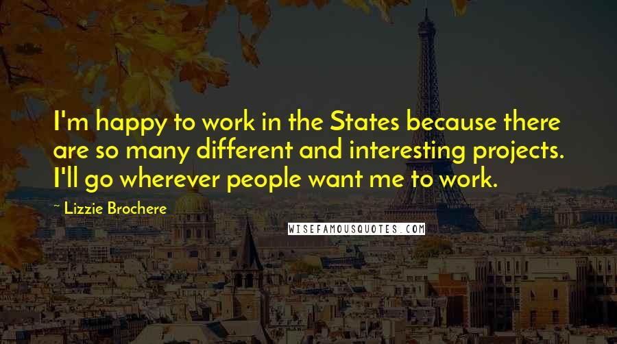 Lizzie Brochere Quotes: I'm happy to work in the States because there are so many different and interesting projects. I'll go wherever people want me to work.