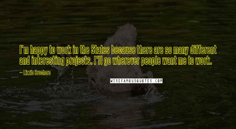 Lizzie Brochere Quotes: I'm happy to work in the States because there are so many different and interesting projects. I'll go wherever people want me to work.