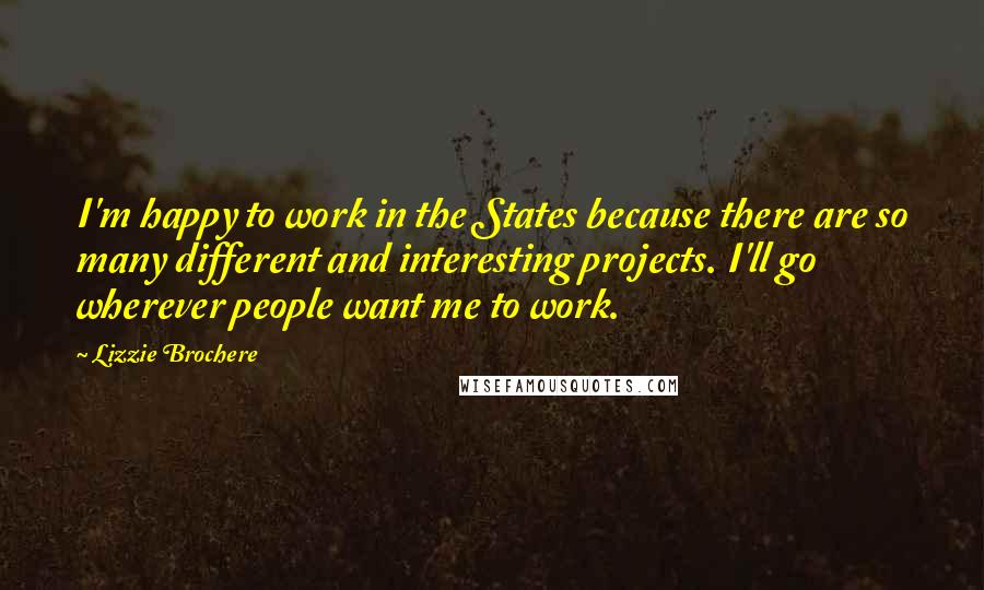 Lizzie Brochere Quotes: I'm happy to work in the States because there are so many different and interesting projects. I'll go wherever people want me to work.