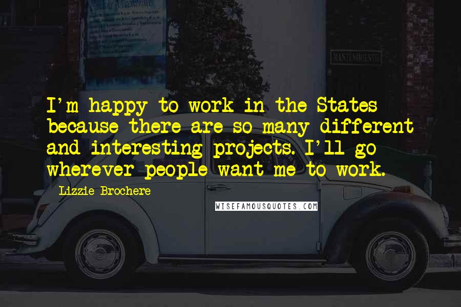 Lizzie Brochere Quotes: I'm happy to work in the States because there are so many different and interesting projects. I'll go wherever people want me to work.