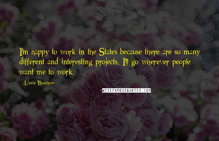 Lizzie Brochere Quotes: I'm happy to work in the States because there are so many different and interesting projects. I'll go wherever people want me to work.