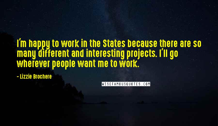 Lizzie Brochere Quotes: I'm happy to work in the States because there are so many different and interesting projects. I'll go wherever people want me to work.