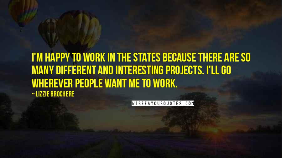 Lizzie Brochere Quotes: I'm happy to work in the States because there are so many different and interesting projects. I'll go wherever people want me to work.