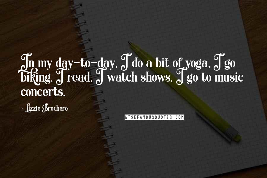 Lizzie Brochere Quotes: In my day-to-day, I do a bit of yoga, I go biking, I read, I watch shows, I go to music concerts.