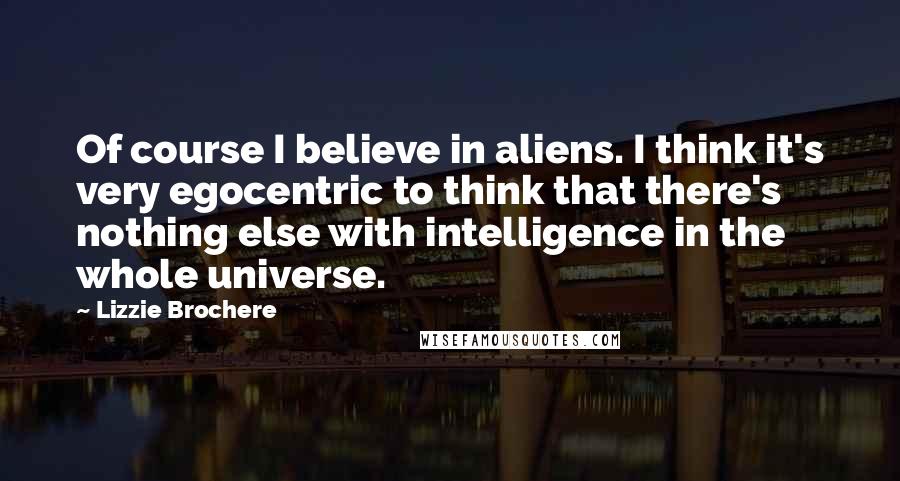 Lizzie Brochere Quotes: Of course I believe in aliens. I think it's very egocentric to think that there's nothing else with intelligence in the whole universe.