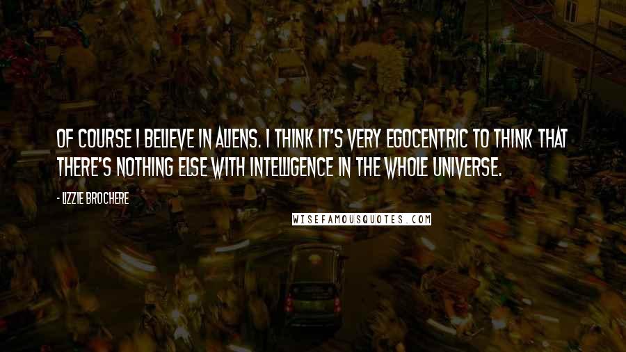 Lizzie Brochere Quotes: Of course I believe in aliens. I think it's very egocentric to think that there's nothing else with intelligence in the whole universe.