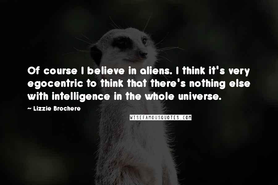 Lizzie Brochere Quotes: Of course I believe in aliens. I think it's very egocentric to think that there's nothing else with intelligence in the whole universe.