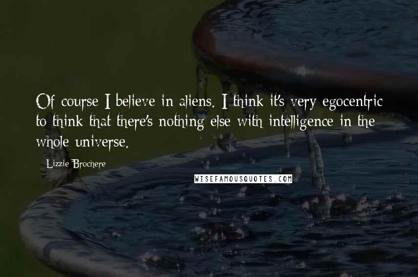 Lizzie Brochere Quotes: Of course I believe in aliens. I think it's very egocentric to think that there's nothing else with intelligence in the whole universe.