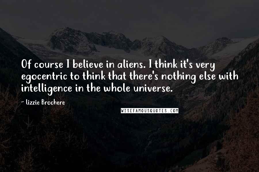 Lizzie Brochere Quotes: Of course I believe in aliens. I think it's very egocentric to think that there's nothing else with intelligence in the whole universe.