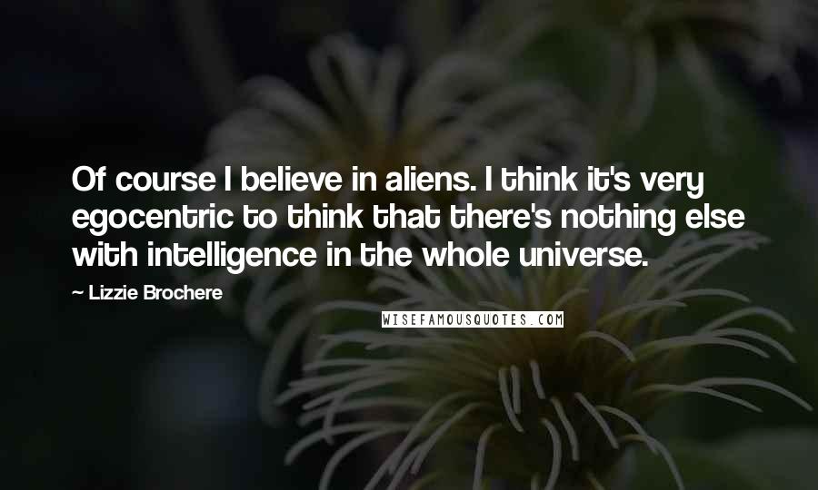 Lizzie Brochere Quotes: Of course I believe in aliens. I think it's very egocentric to think that there's nothing else with intelligence in the whole universe.