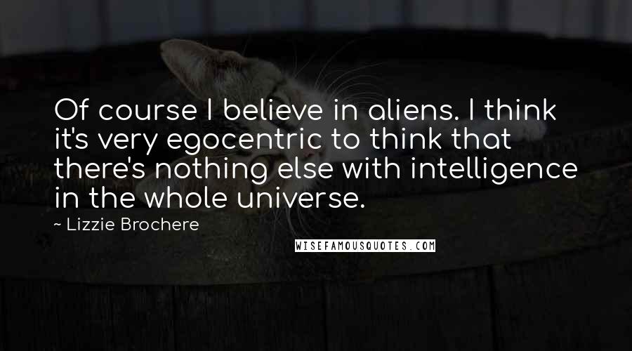 Lizzie Brochere Quotes: Of course I believe in aliens. I think it's very egocentric to think that there's nothing else with intelligence in the whole universe.