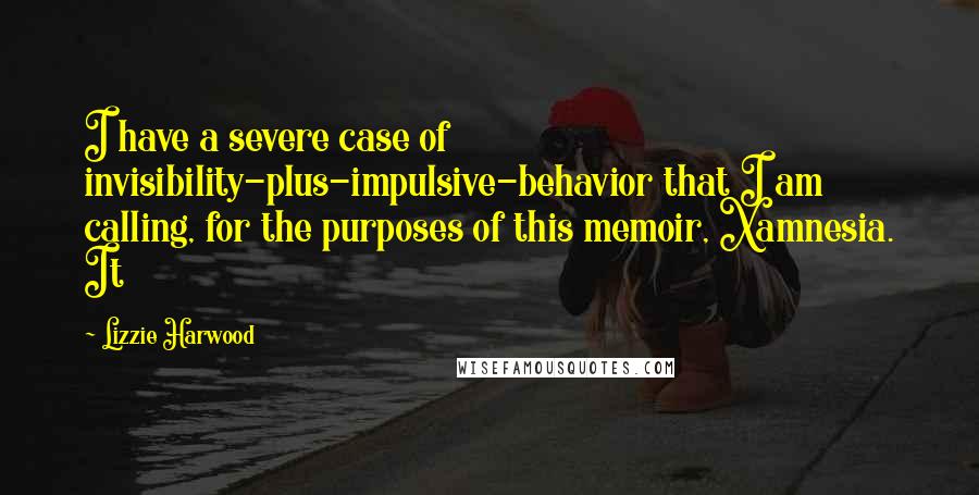 Lizzie Harwood Quotes: I have a severe case of invisibility-plus-impulsive-behavior that I am calling, for the purposes of this memoir, Xamnesia. It