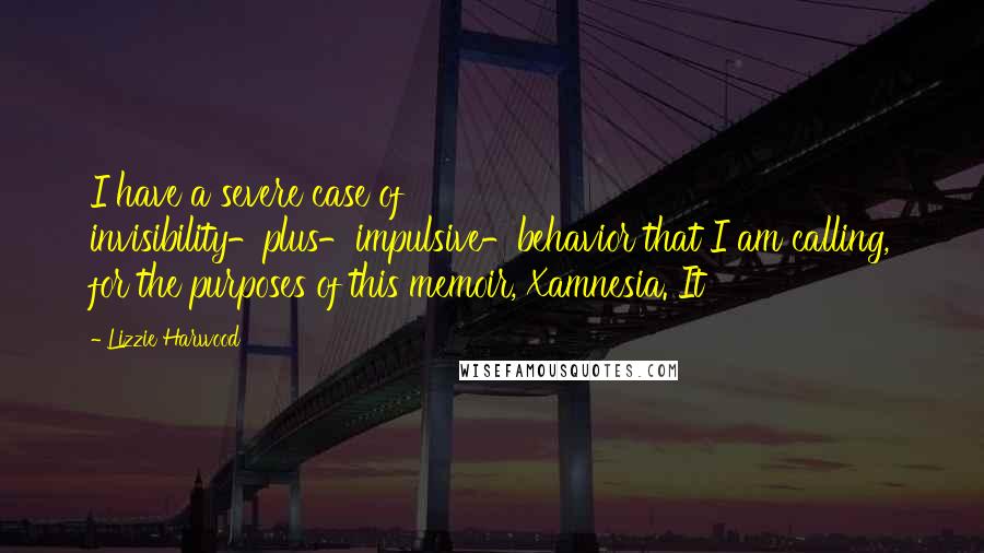 Lizzie Harwood Quotes: I have a severe case of invisibility-plus-impulsive-behavior that I am calling, for the purposes of this memoir, Xamnesia. It