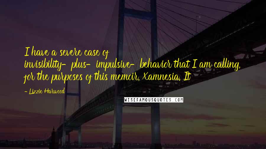 Lizzie Harwood Quotes: I have a severe case of invisibility-plus-impulsive-behavior that I am calling, for the purposes of this memoir, Xamnesia. It