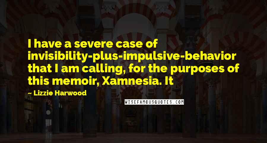 Lizzie Harwood Quotes: I have a severe case of invisibility-plus-impulsive-behavior that I am calling, for the purposes of this memoir, Xamnesia. It