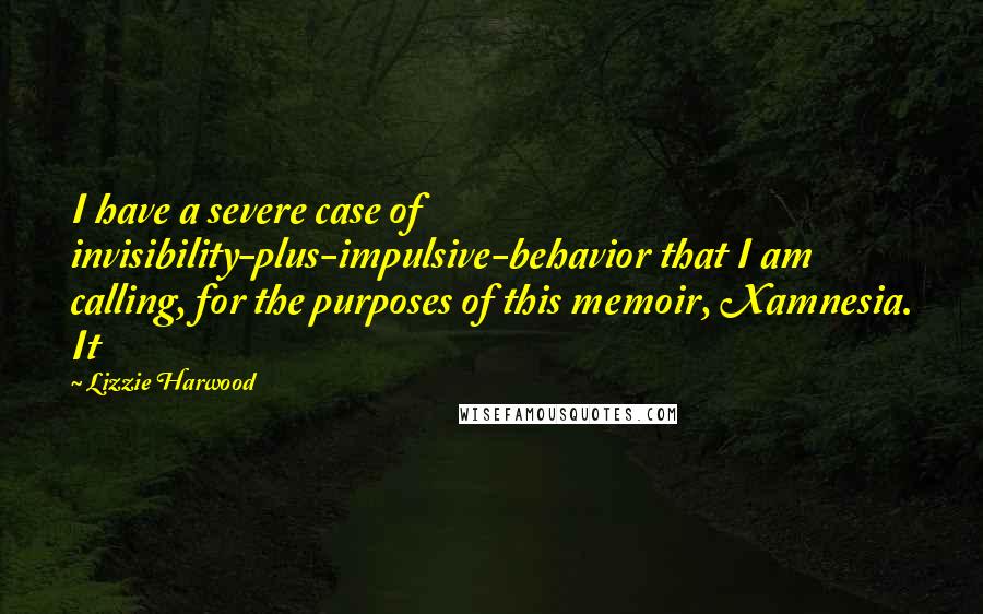 Lizzie Harwood Quotes: I have a severe case of invisibility-plus-impulsive-behavior that I am calling, for the purposes of this memoir, Xamnesia. It