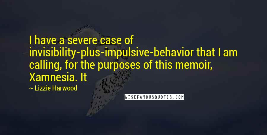 Lizzie Harwood Quotes: I have a severe case of invisibility-plus-impulsive-behavior that I am calling, for the purposes of this memoir, Xamnesia. It