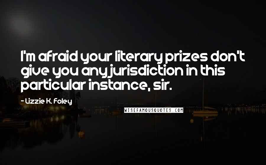 Lizzie K. Foley Quotes: I'm afraid your literary prizes don't give you any jurisdiction in this particular instance, sir.