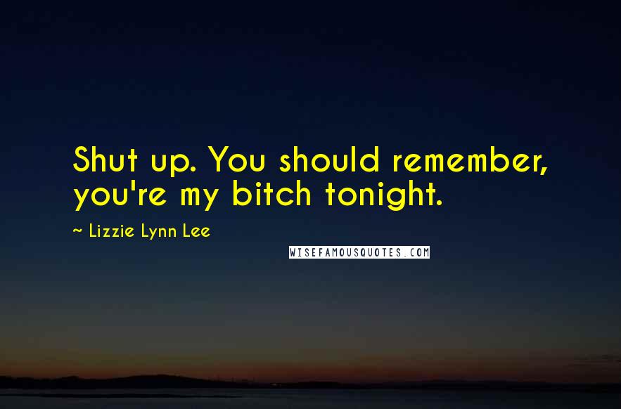 Lizzie Lynn Lee Quotes: Shut up. You should remember, you're my bitch tonight.