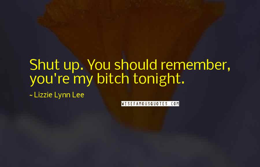 Lizzie Lynn Lee Quotes: Shut up. You should remember, you're my bitch tonight.