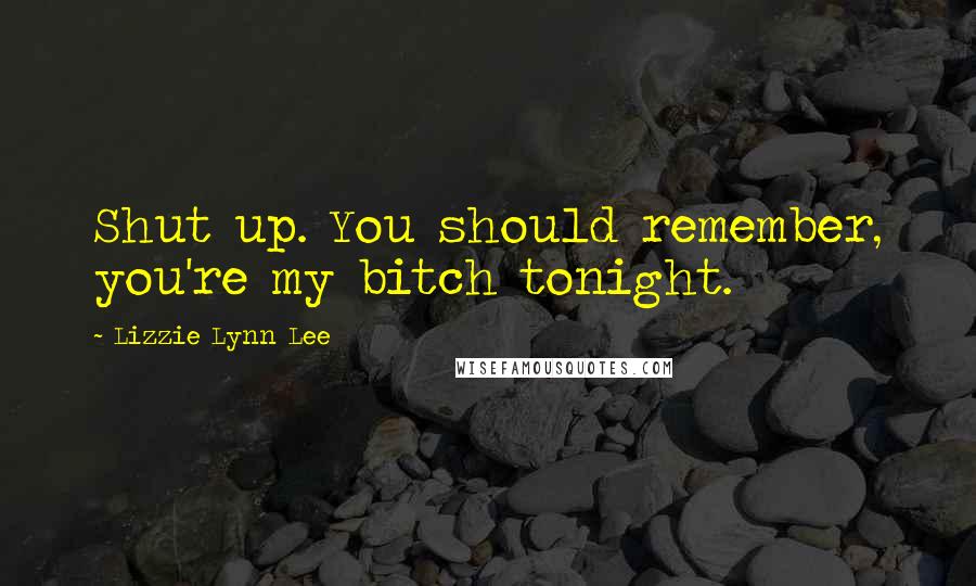 Lizzie Lynn Lee Quotes: Shut up. You should remember, you're my bitch tonight.