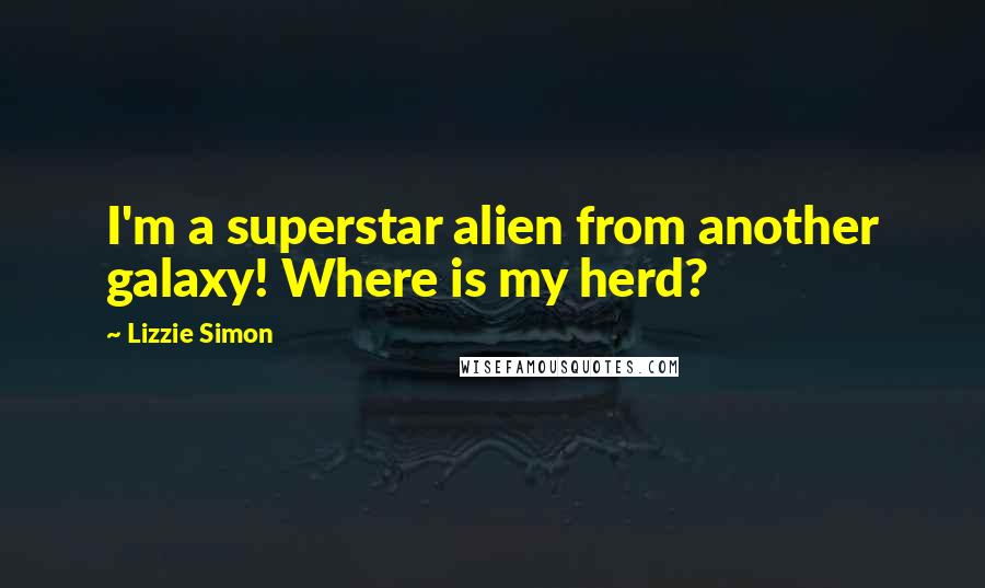 Lizzie Simon Quotes: I'm a superstar alien from another galaxy! Where is my herd?