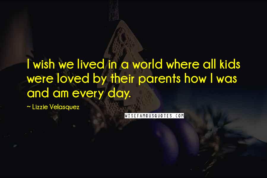 Lizzie Velasquez Quotes: I wish we lived in a world where all kids were loved by their parents how I was and am every day.