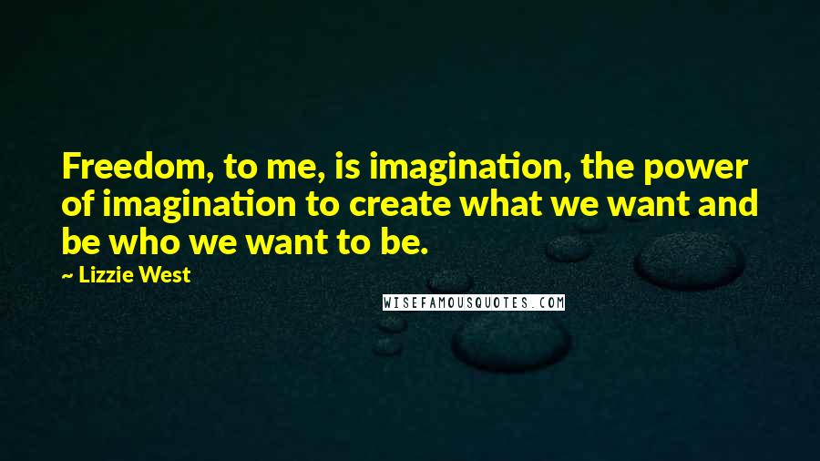 Lizzie West Quotes: Freedom, to me, is imagination, the power of imagination to create what we want and be who we want to be.