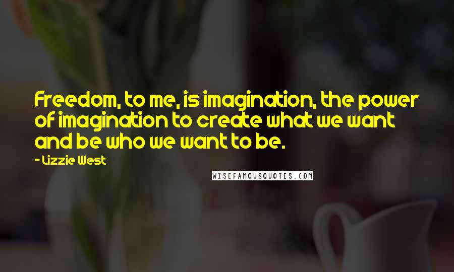 Lizzie West Quotes: Freedom, to me, is imagination, the power of imagination to create what we want and be who we want to be.