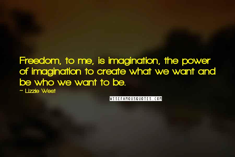 Lizzie West Quotes: Freedom, to me, is imagination, the power of imagination to create what we want and be who we want to be.