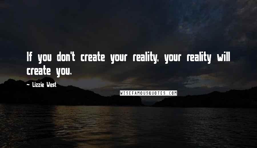 Lizzie West Quotes: If you don't create your reality, your reality will create you.