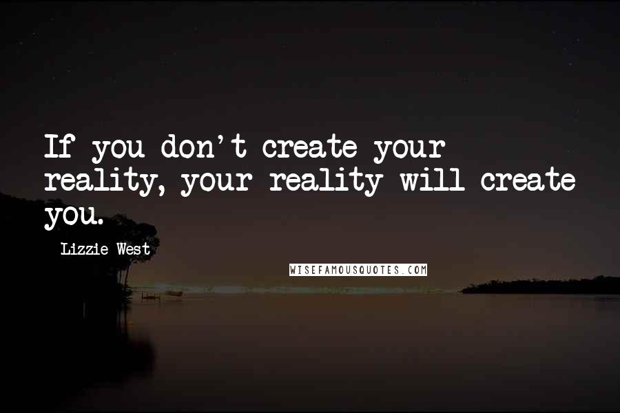 Lizzie West Quotes: If you don't create your reality, your reality will create you.