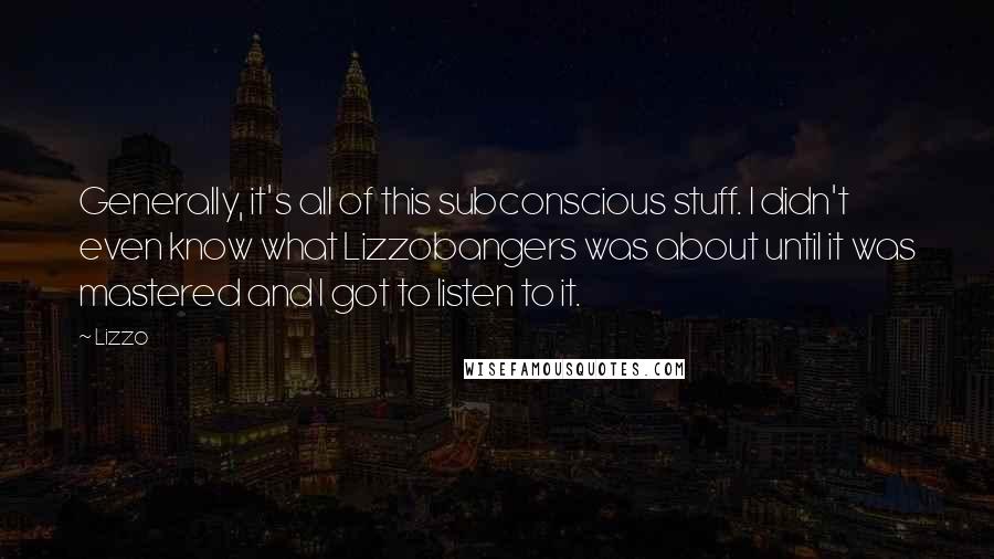 Lizzo Quotes: Generally, it's all of this subconscious stuff. I didn't even know what Lizzobangers was about until it was mastered and I got to listen to it.