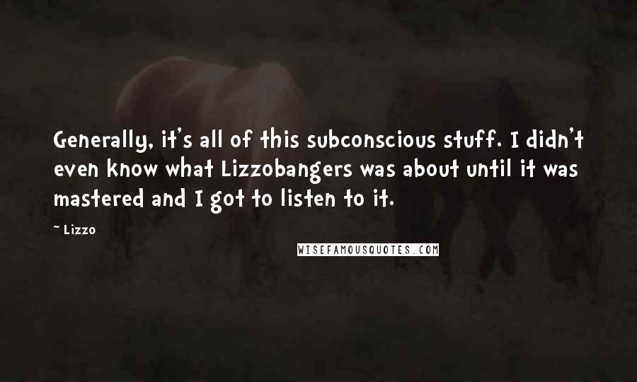 Lizzo Quotes: Generally, it's all of this subconscious stuff. I didn't even know what Lizzobangers was about until it was mastered and I got to listen to it.