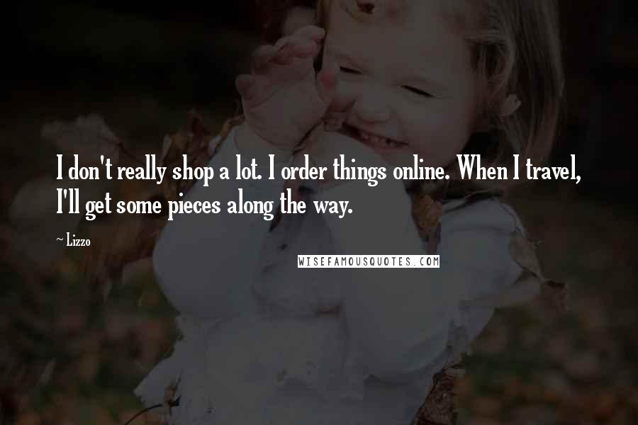 Lizzo Quotes: I don't really shop a lot. I order things online. When I travel, I'll get some pieces along the way.