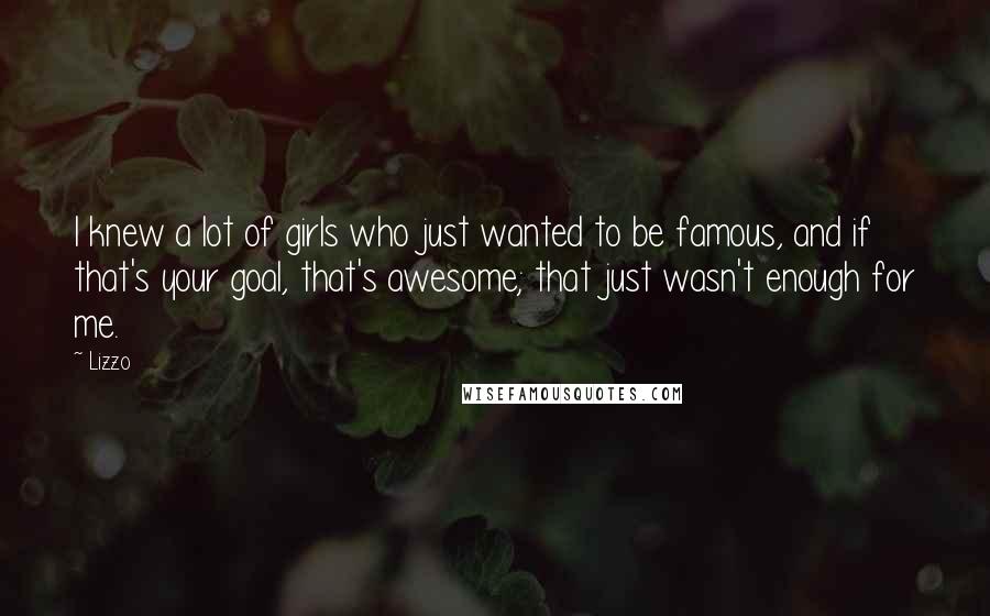 Lizzo Quotes: I knew a lot of girls who just wanted to be famous, and if that's your goal, that's awesome; that just wasn't enough for me.