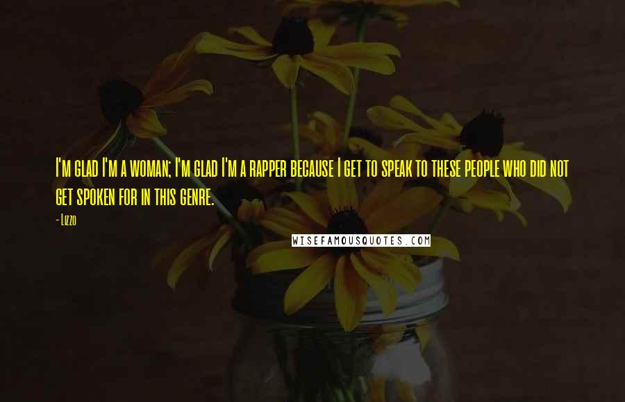 Lizzo Quotes: I'm glad I'm a woman; I'm glad I'm a rapper because I get to speak to these people who did not get spoken for in this genre.