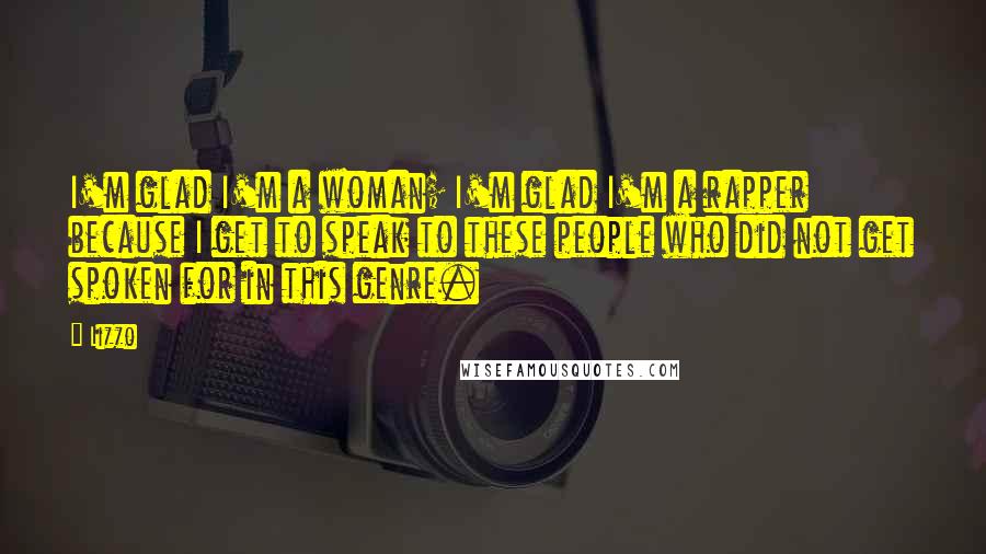 Lizzo Quotes: I'm glad I'm a woman; I'm glad I'm a rapper because I get to speak to these people who did not get spoken for in this genre.