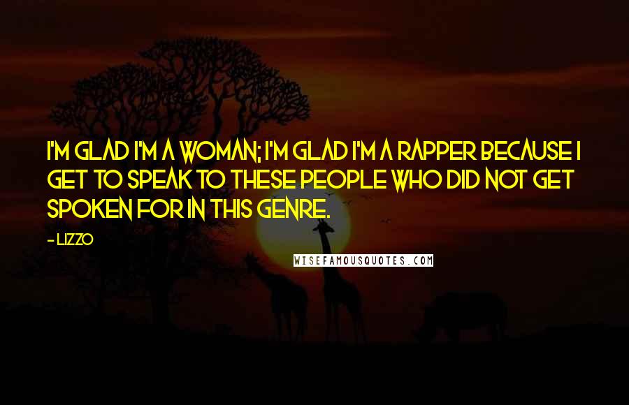 Lizzo Quotes: I'm glad I'm a woman; I'm glad I'm a rapper because I get to speak to these people who did not get spoken for in this genre.