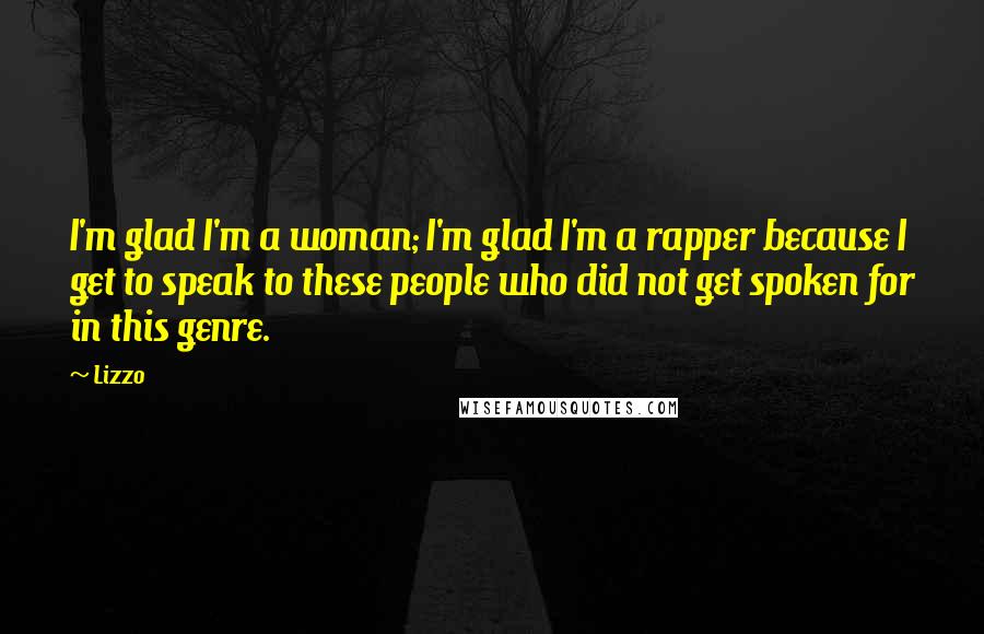 Lizzo Quotes: I'm glad I'm a woman; I'm glad I'm a rapper because I get to speak to these people who did not get spoken for in this genre.
