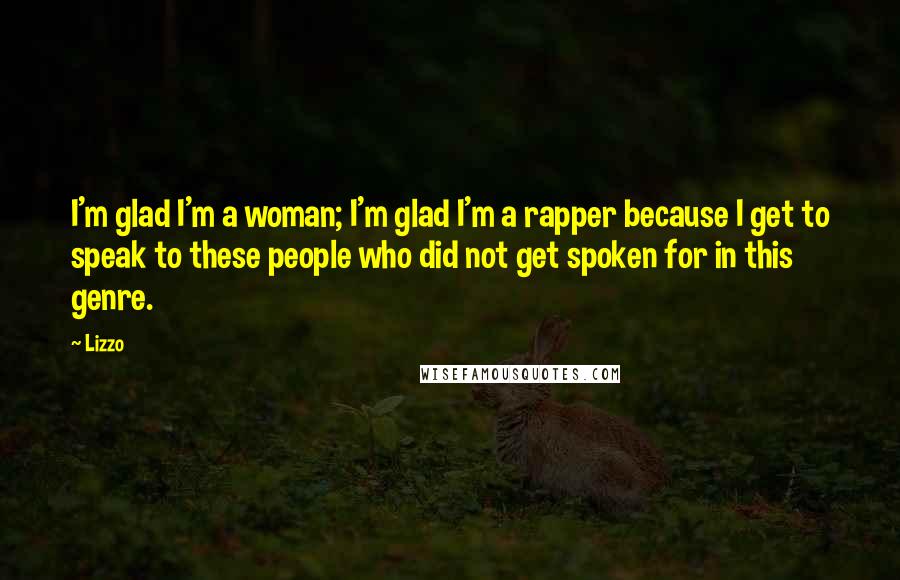 Lizzo Quotes: I'm glad I'm a woman; I'm glad I'm a rapper because I get to speak to these people who did not get spoken for in this genre.