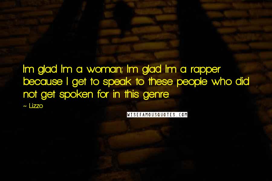 Lizzo Quotes: I'm glad I'm a woman; I'm glad I'm a rapper because I get to speak to these people who did not get spoken for in this genre.