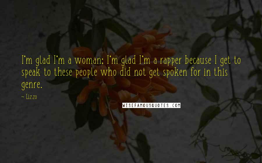 Lizzo Quotes: I'm glad I'm a woman; I'm glad I'm a rapper because I get to speak to these people who did not get spoken for in this genre.