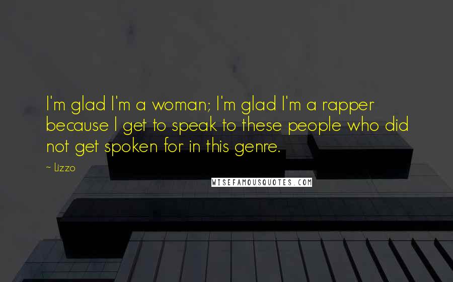 Lizzo Quotes: I'm glad I'm a woman; I'm glad I'm a rapper because I get to speak to these people who did not get spoken for in this genre.